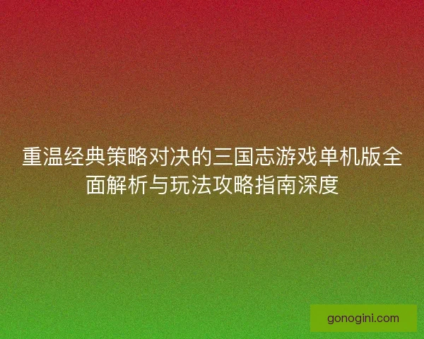 重温经典策略对决的三国志游戏单机版全面解析与玩法攻略指南深度