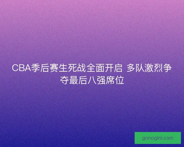 CBA季后赛生死战全面开启 多队激烈争夺最后八强席位