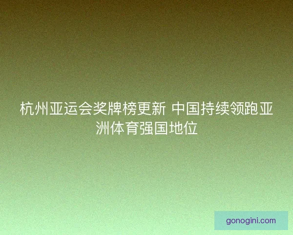 杭州亚运会奖牌榜更新 中国持续领跑亚洲体育强国地位