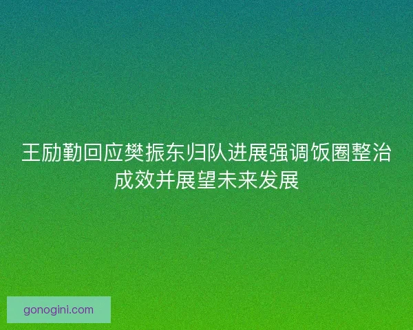 王励勤回应樊振东归队进展强调饭圈整治成效并展望未来发展