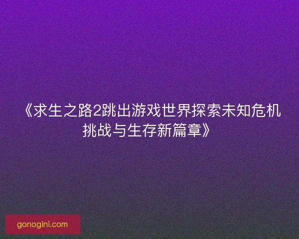 《求生之路2跳出游戏世界探索未知危机挑战与生存新篇章》
