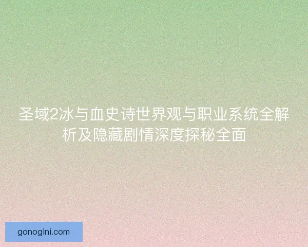 圣域2冰与血史诗世界观与职业系统全解析及隐藏剧情深度探秘全面