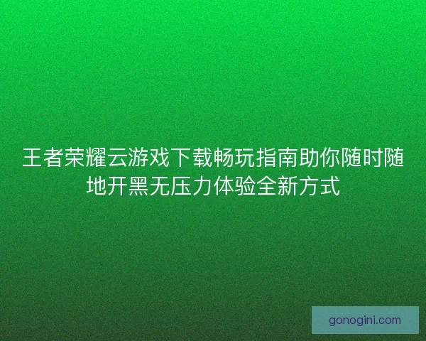 王者荣耀云游戏下载畅玩指南助你随时随地开黑无压力体验全新方式