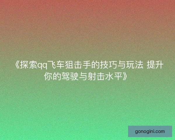 《探索qq飞车狙击手的技巧与玩法 提升你的驾驶与射击水平》