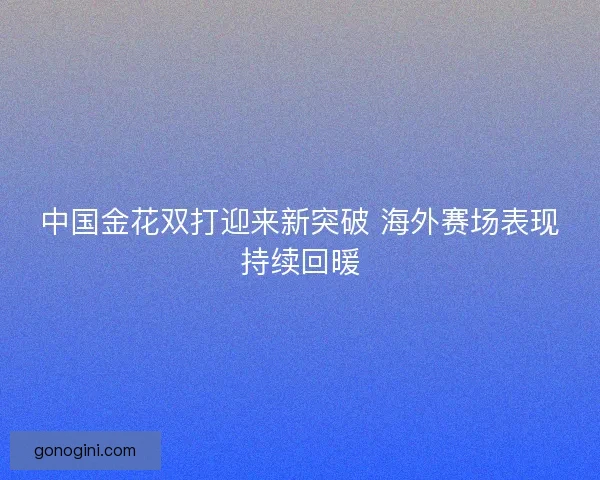 中国金花双打迎来新突破 海外赛场表现持续回暖