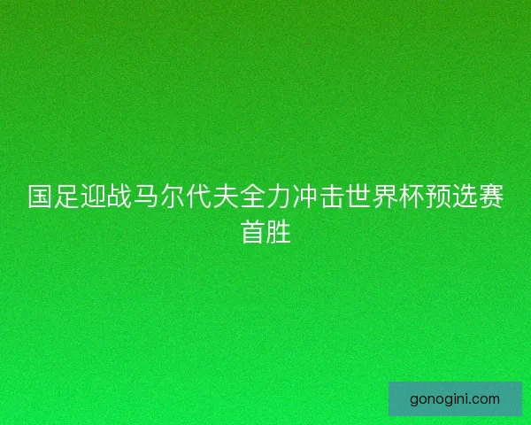 国足迎战马尔代夫全力冲击世界杯预选赛首胜