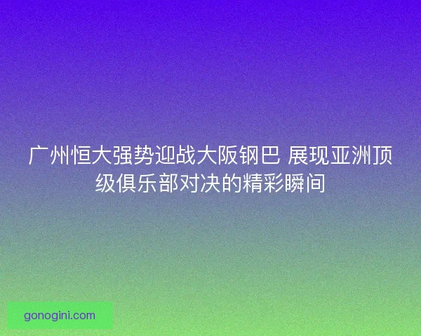广州恒大强势迎战大阪钢巴 展现亚洲顶级俱乐部对决的精彩瞬间