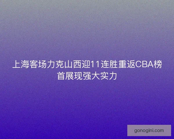 上海客场力克山西迎11连胜重返CBA榜首展现强大实力