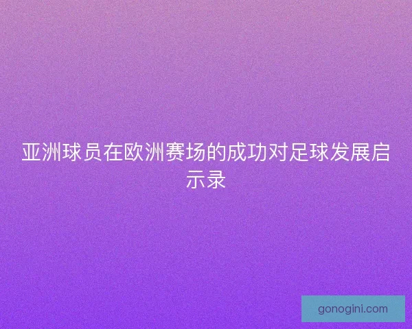 亚洲球员在欧洲赛场的成功对足球发展启示录 亚洲球员在欧洲赛场的成功对足球发展启示录