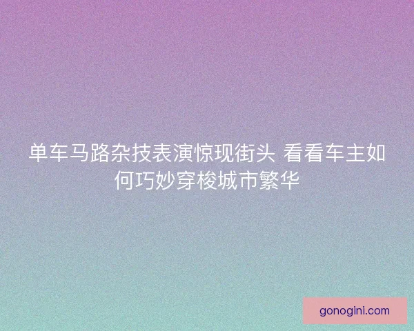 单车马路杂技表演惊现街头 看看车主如何巧妙穿梭城市繁华
