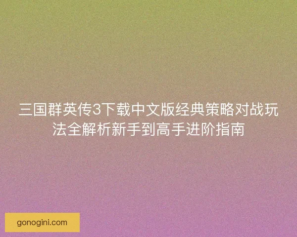 三国群英传3下载中文版经典策略对战玩法全解析新手到高手进阶指南