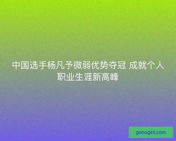 中国选手杨凡予微弱优势夺冠 成就个人职业生涯新高峰