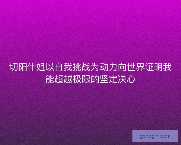 切阳什姐以自我挑战为动力向世界证明我能超越极限的坚定决心