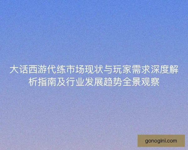 大话西游代练市场现状与玩家需求深度解析指南及行业发展趋势全景观察