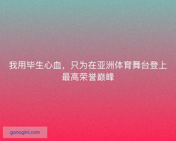 我用毕生心血，只为在亚洲体育舞台登上最高荣誉巅峰